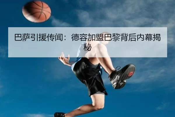 巴萨引援传闻：德容加盟巴黎背后内幕揭秘