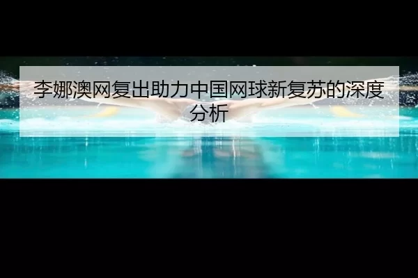 李娜澳网复出助力中国网球新复苏的深度分析