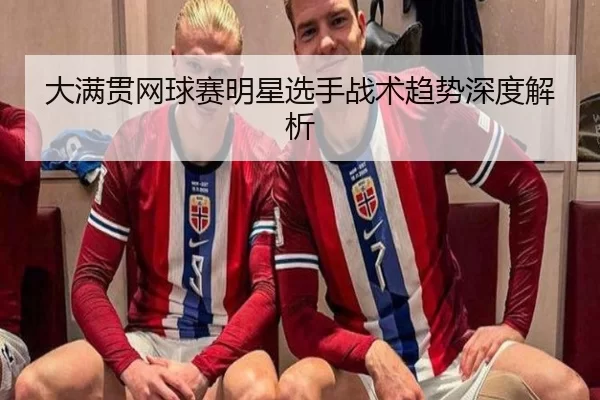 大满贯网球赛明星选手战术趋势深度解析