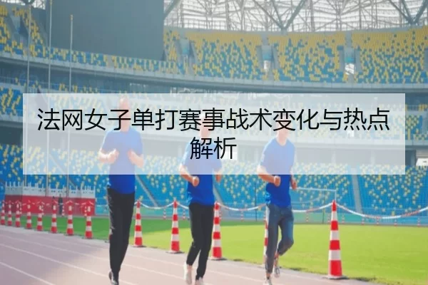 法网女子单打赛事战术变化与热点解析