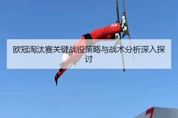 欧冠淘汰赛关键战役策略与战术分析深入探讨