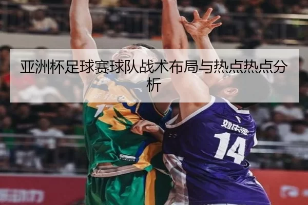 亚洲杯足球赛球队战术布局与热点热点分析